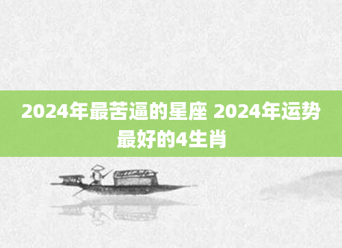 2024年最苦逼的星座 2024年运势最好的4生肖