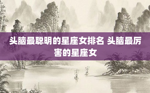 头脑最聪明的星座女排名 头脑最厉害的星座女