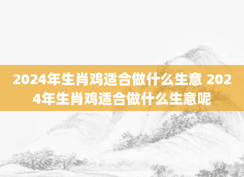 2024年生肖鸡适合做什么生意 2024年生肖鸡适合做什么生意呢