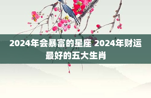 2024年会暴富的星座 2024年财运最好的五大生肖