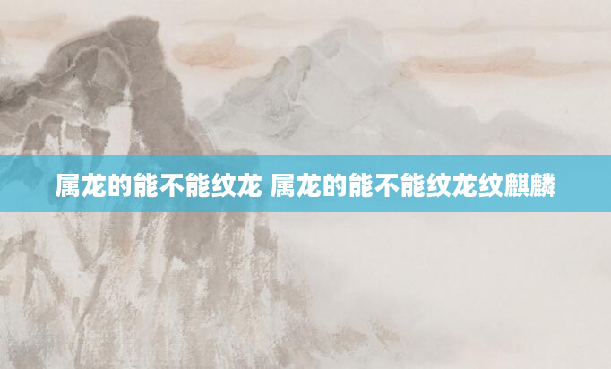 属龙的能不能纹龙 属龙的能不能纹龙纹麒麟