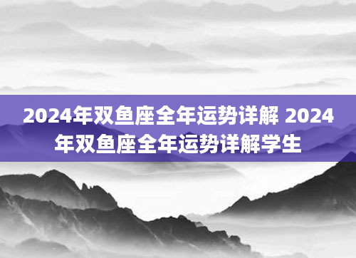 2024年双鱼座全年运势详解 2024年双鱼座全年运势详解学生