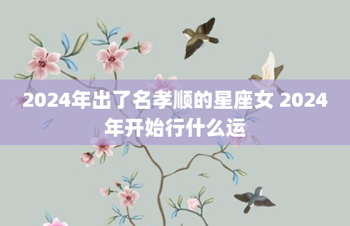 2024年出了名孝顺的星座女 2024年开始行什么运
