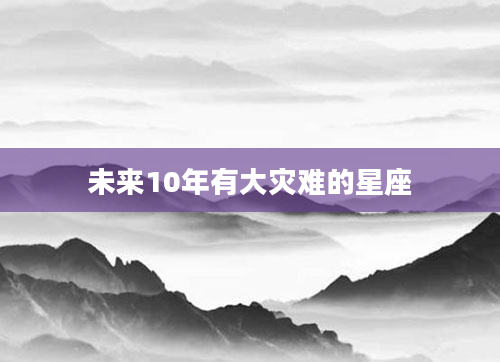 未来10年有大灾难的星座