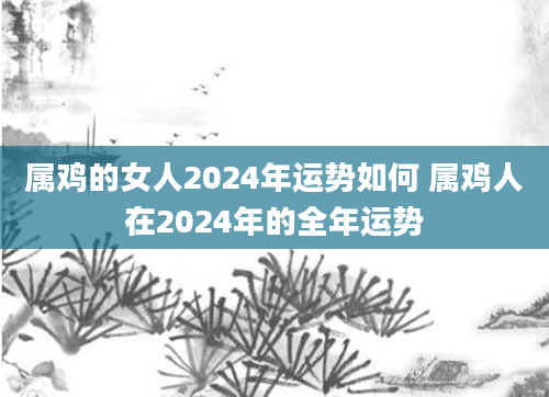 属鸡的女人2024年运势如何 属鸡人在2024年的全年运势