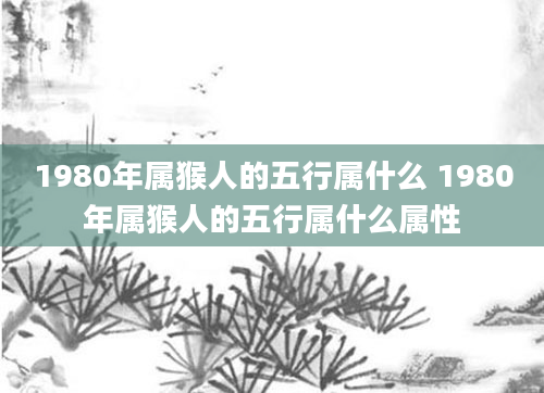 1980年属猴人的五行属什么 1980年属猴人的五行属什么属性