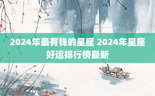 2024年最有钱的星座 2024年星座好运排行榜最新