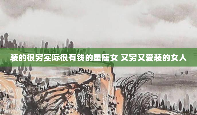 装的很穷实际很有钱的星座女 又穷又爱装的女人
