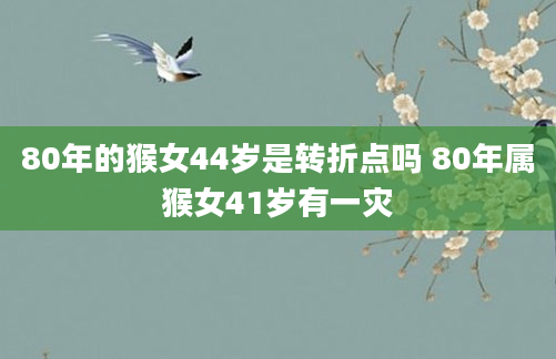 80年的猴女44岁是转折点吗 80年属猴女41岁有一灾