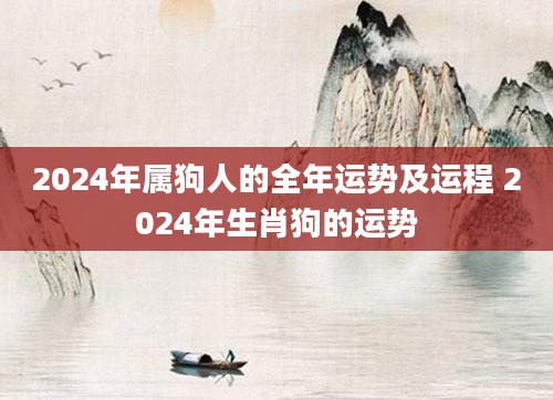 2024年属狗人的全年运势及运程 2024年生肖狗的运势
