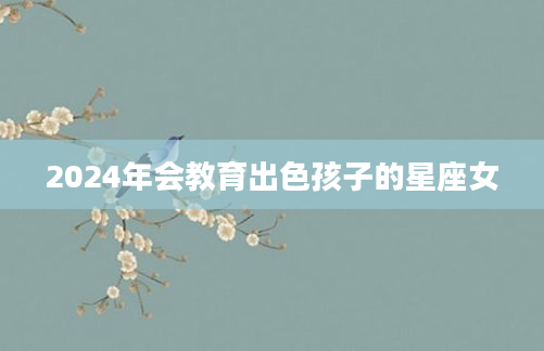 2024年会教育出色孩子的星座女