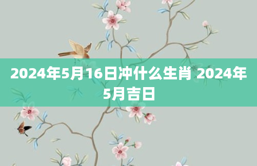 2024年5月16日冲什么生肖 2024年5月吉日