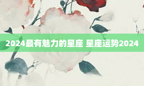 2024最有魅力的星座 星座运势2024