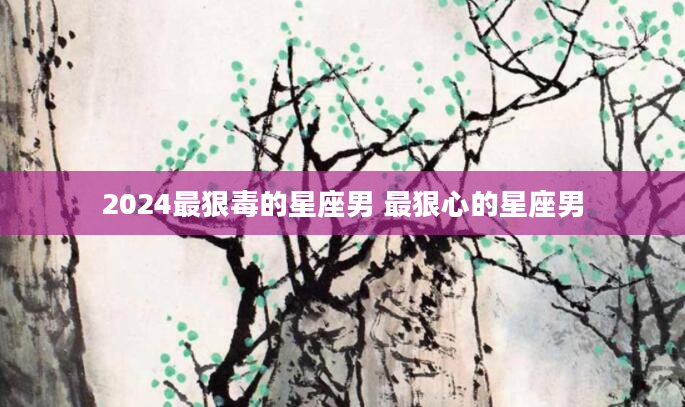2024最狠毒的星座男 最狠心的星座男