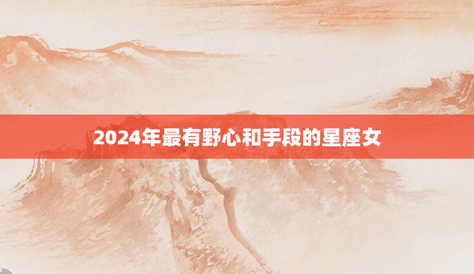 2024年最有野心和手段的星座女
