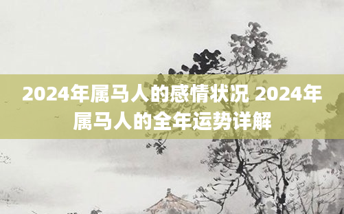 2024年属马人的感情状况 2024年属马人的全年运势详解