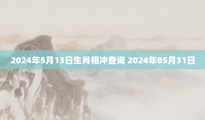 2024年5月13日生肖相冲查询 2024年05月31日