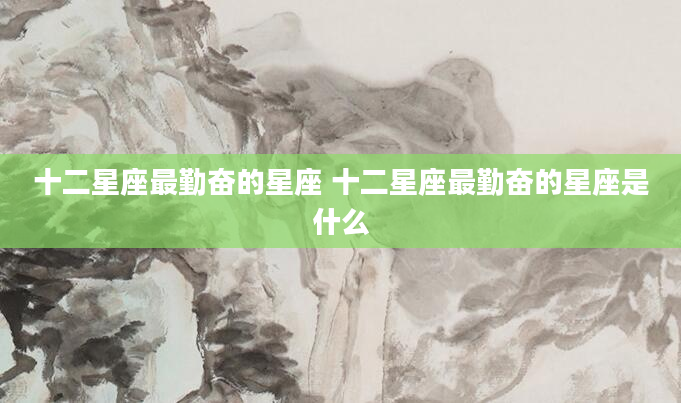 十二星座最勤奋的星座 十二星座最勤奋的星座是什么