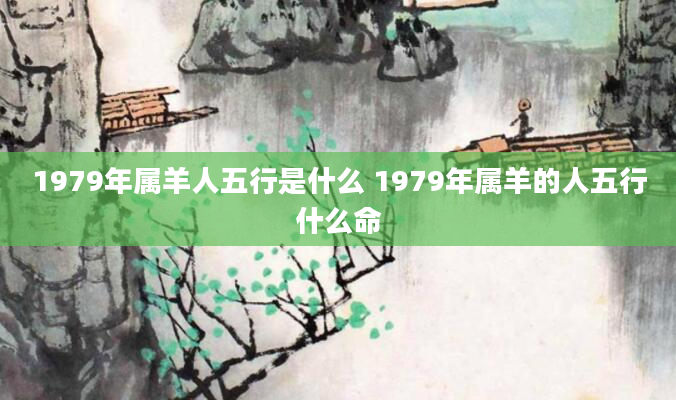 1979年属羊人五行是什么 1979年属羊的人五行什么命