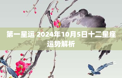 第一星运 2024年10月5日十二星座运势解析