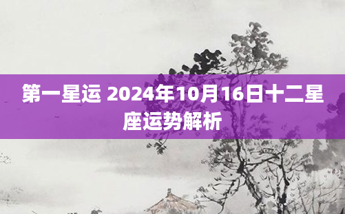 第一星运 2024年10月16日十二星座运势解析