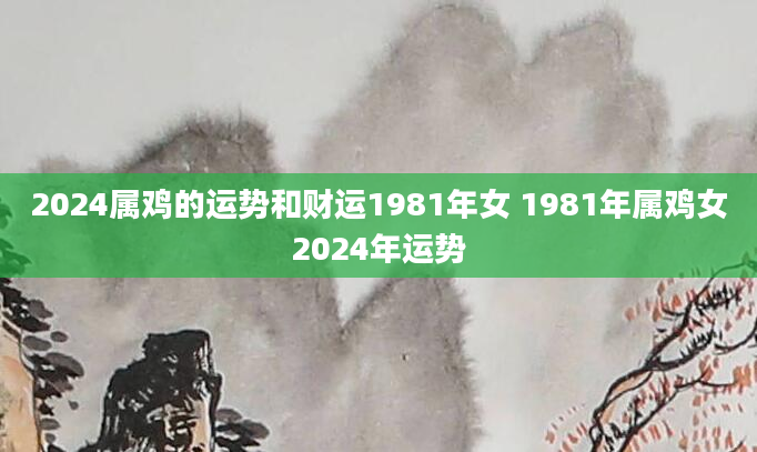 2024属鸡的运势和财运1981年女 1981年属鸡女2024年运势