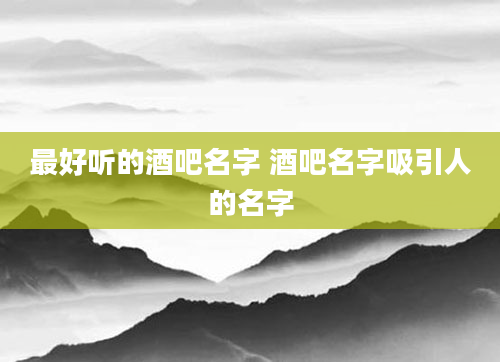 最好听的酒吧名字 酒吧名字吸引人的名字