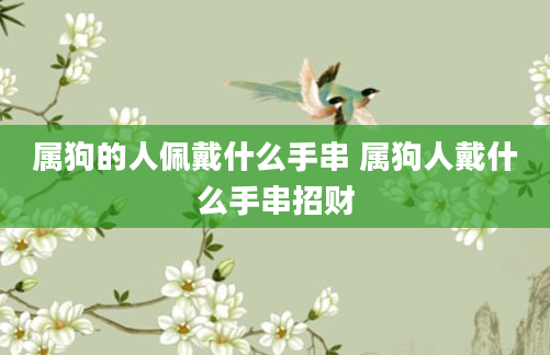 属狗的人佩戴什么手串 属狗人戴什么手串招财