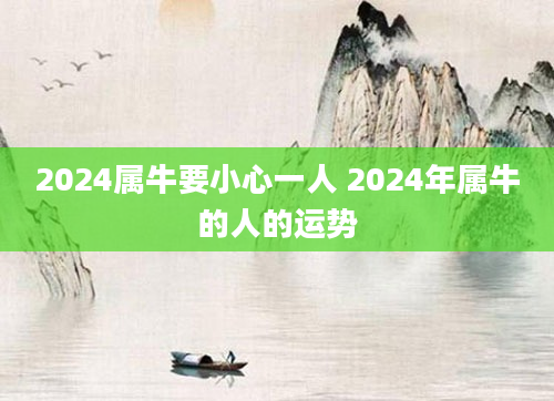 2024属牛要小心一人 2024年属牛的人的运势