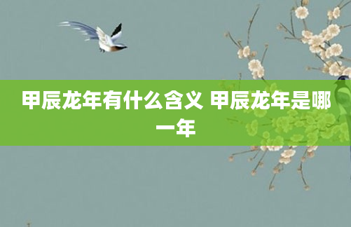 甲辰龙年有什么含义 甲辰龙年是哪一年