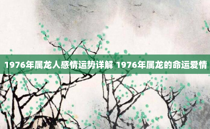 1976年属龙人感情运势详解 1976年属龙的命运爱情