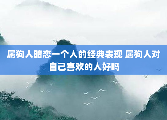 属狗人暗恋一个人的经典表现 属狗人对自己喜欢的人好吗