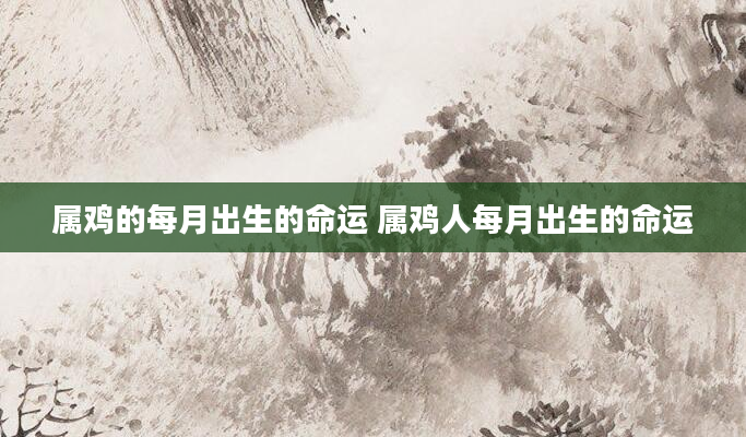 属鸡的每月出生的命运 属鸡人每月出生的命运