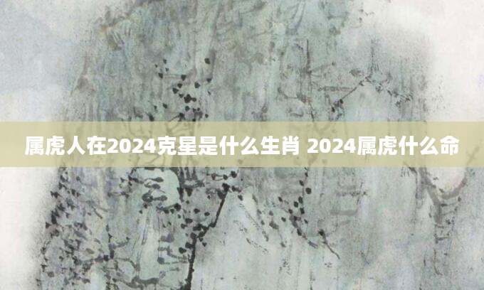 属虎人在2024克星是什么生肖 2024属虎什么命