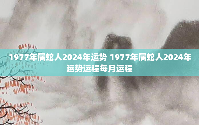 1977年属蛇人2024年运势 1977年属蛇人2024年运势运程每月运程