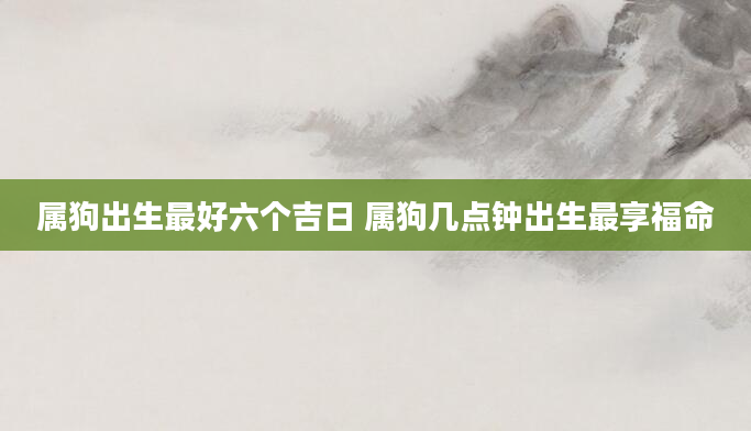 属狗出生最好六个吉日 属狗几点钟出生最享福命