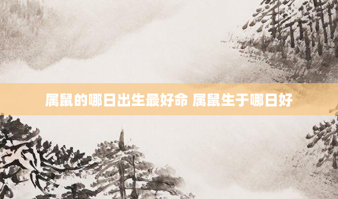 属鼠的哪日出生最好命 属鼠生于哪日好