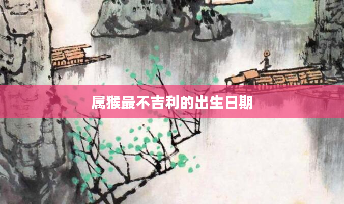属猴最不吉利的出生日期