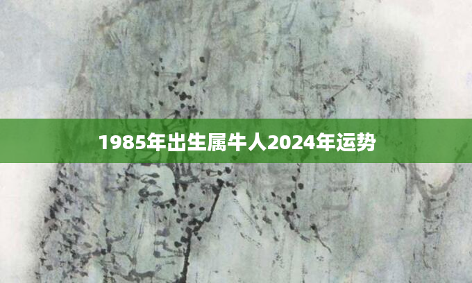 1985年出生属牛人2024年运势