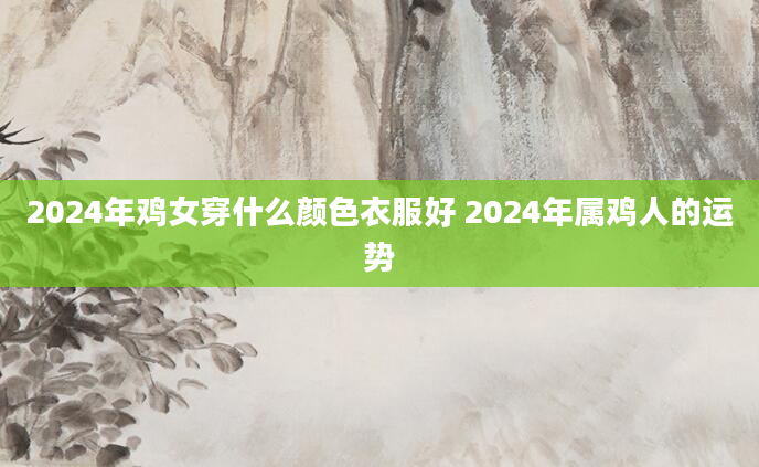 2024年鸡女穿什么颜色衣服好 2024年属鸡人的运势