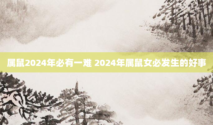 属鼠2024年必有一难 2024年属鼠女必发生的好事