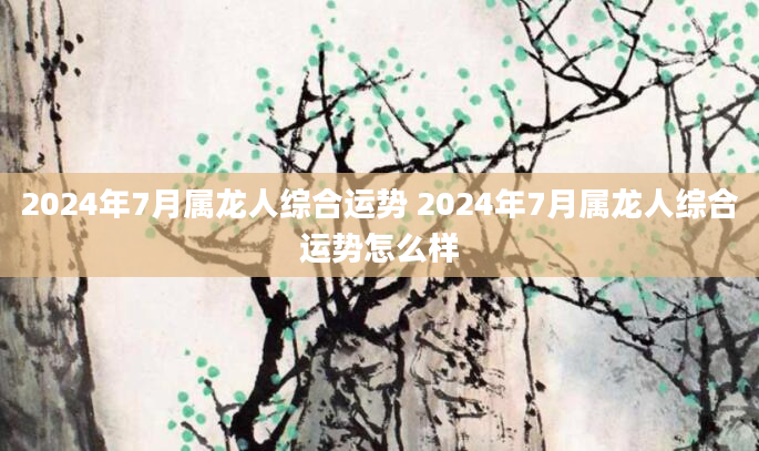 2024年7月属龙人综合运势 2024年7月属龙人综合运势怎么样