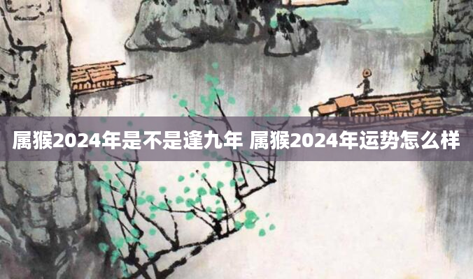 属猴2024年是不是逢九年 属猴2024年运势怎么样