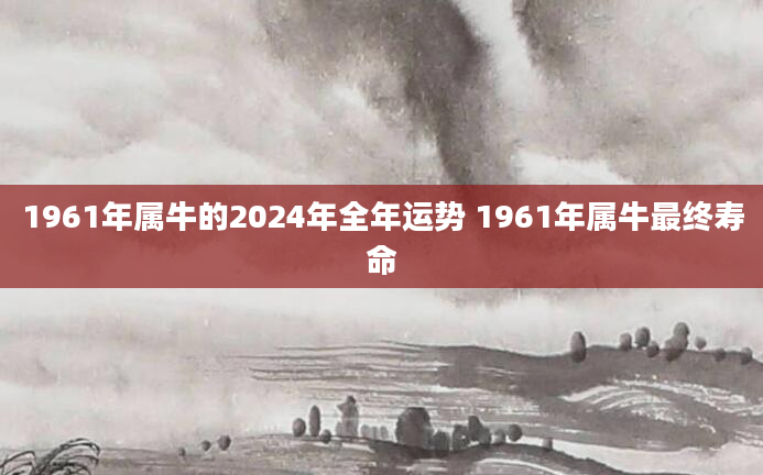 1961年属牛的2024年全年运势 1961年属牛最终寿命