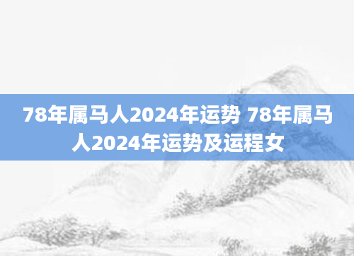 78年属马人2024年运势 78年属马人2024年运势及运程女