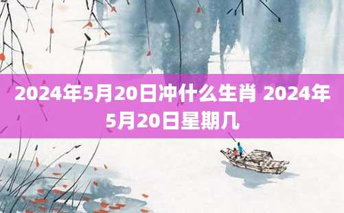 2024年5月20日冲什么生肖 2024年5月20日星期几