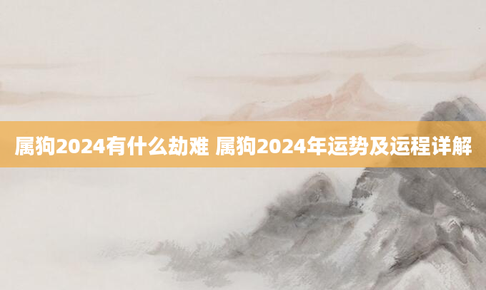 属狗2024有什么劫难 属狗2024年运势及运程详解