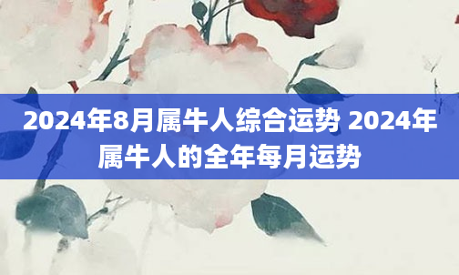 2024年8月属牛人综合运势 2024年属牛人的全年每月运势