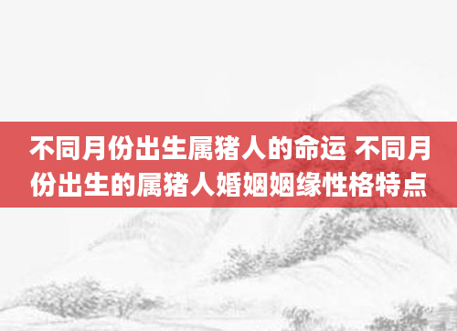 不同月份出生属猪人的命运 不同月份出生的属猪人婚姻姻缘性格特点