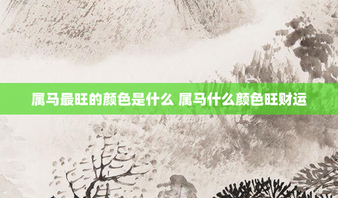 属马最旺的颜色是什么 属马什么颜色旺财运